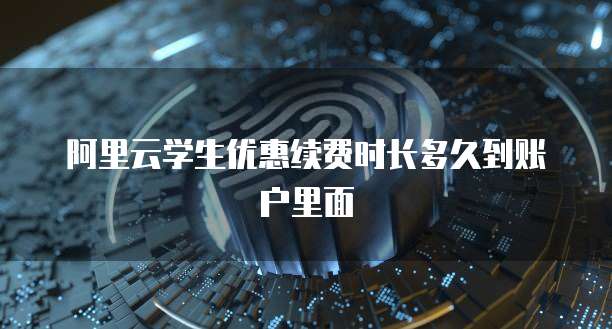 阿里云学生优惠续费时长多久到账户里面