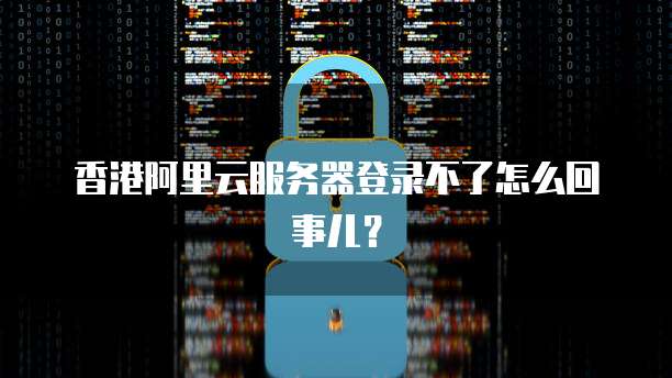 香港阿里云服务器登录不了怎么回事儿?