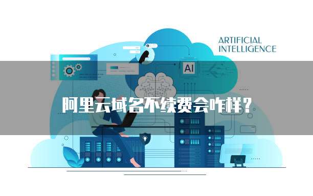 阿里云域名不续费会咋样？