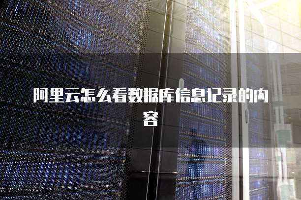 阿里云怎么看数据库信息记录的内容