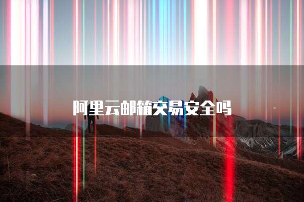阿里云邮箱交易安全吗