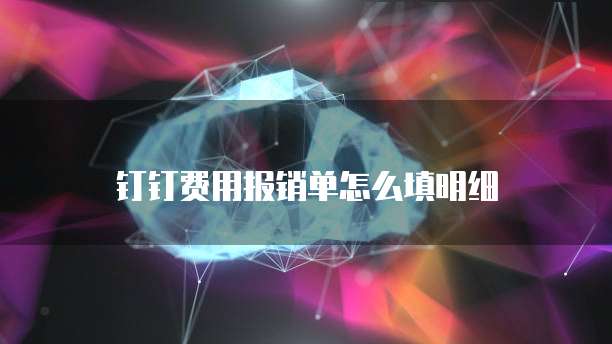 钉钉费用报销单怎么填明细