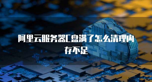 阿里云服务器C盘满了怎么清理内存不足