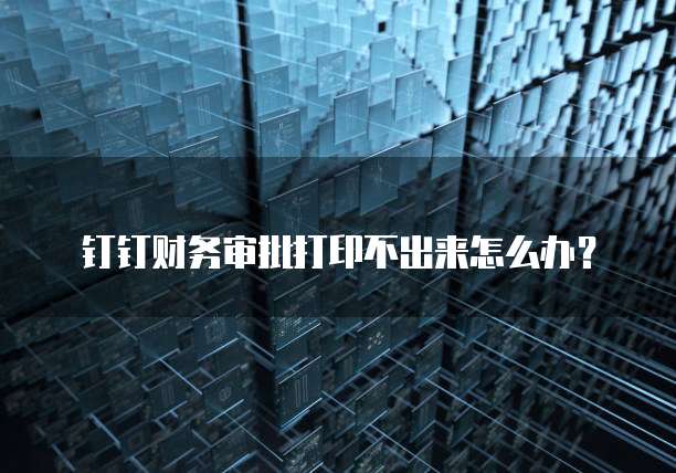 钉钉财务审批打印不出来怎么办?