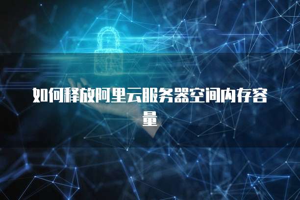 如何释放阿里云服务器空间内存容量