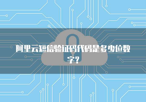 阿里云短信验证码代码是多少位数字？