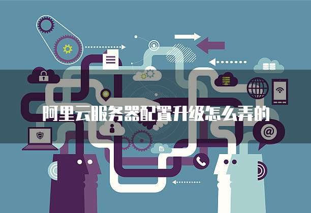 阿里云服务器配置升级怎么弄的