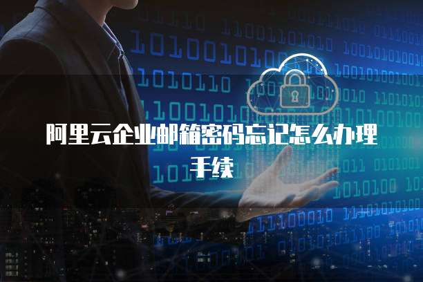 阿里云企业邮箱密码忘记怎么办理手续