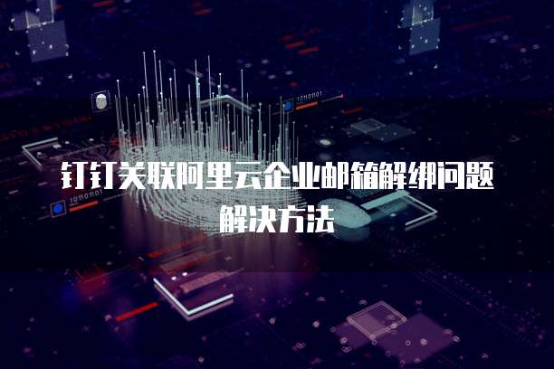 钉钉关联阿里云企业邮箱解绑问题解决方法