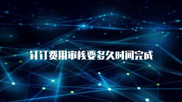 钉钉费用审核要多久时间完成