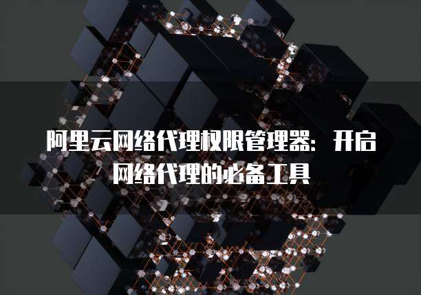 阿里云网络代理权限管理器：开启网络代理的必备工具