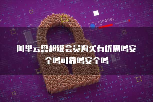 阿里云盘超级会员购买有优惠吗安全吗可靠吗安全吗