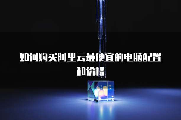 如何购买阿里云最便宜的电脑配置和价格
