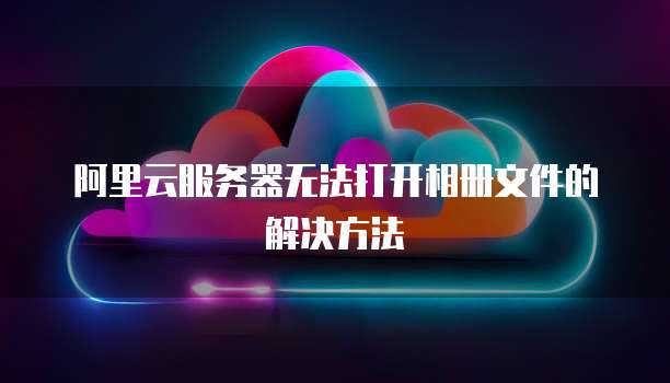 阿里云服务器无法打开相册文件的解决方法