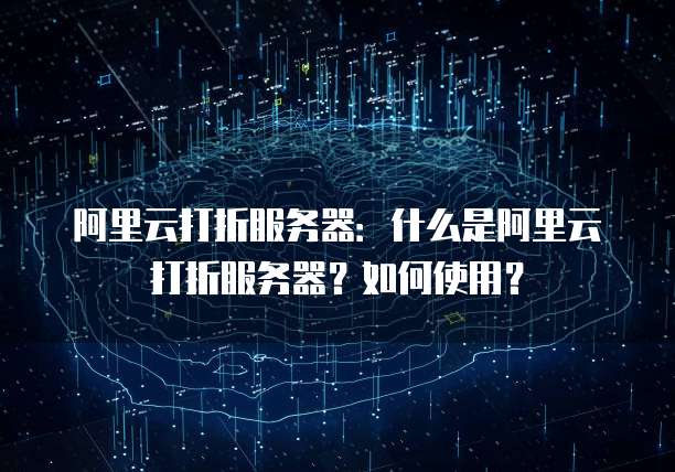 阿里云打折服务器:什么是阿里云打折服务器?如何使用?