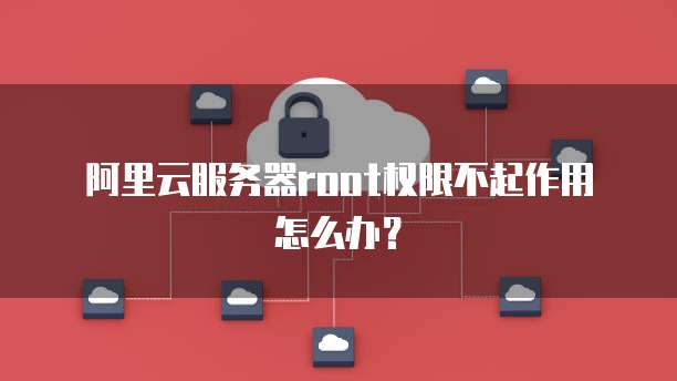 阿里云服务器root权限不起作用怎么办?