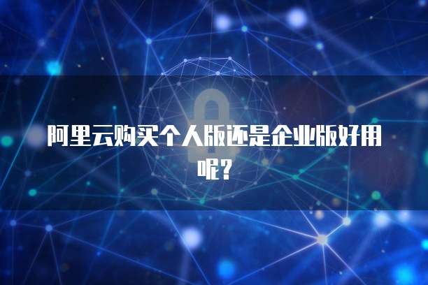 阿里云购买个人版还是企业版好用呢?