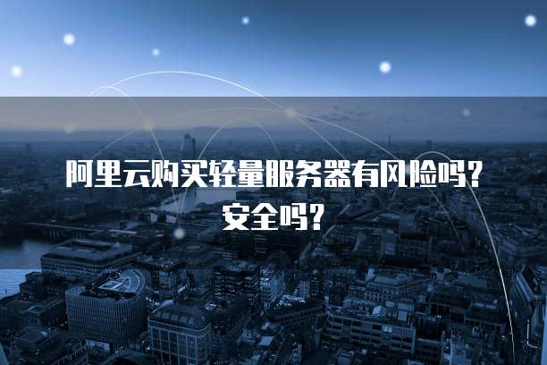 阿里云购买轻量服务器有风险吗?安全吗?