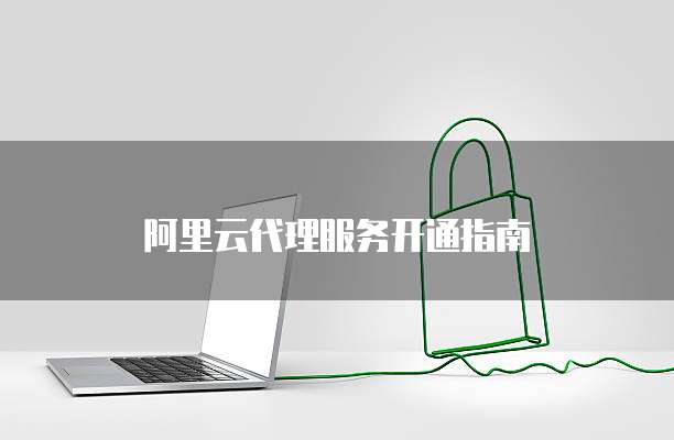 阿里云代理服务开通指南