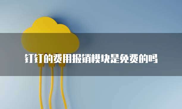 钉钉的费用报销模块是免费的吗