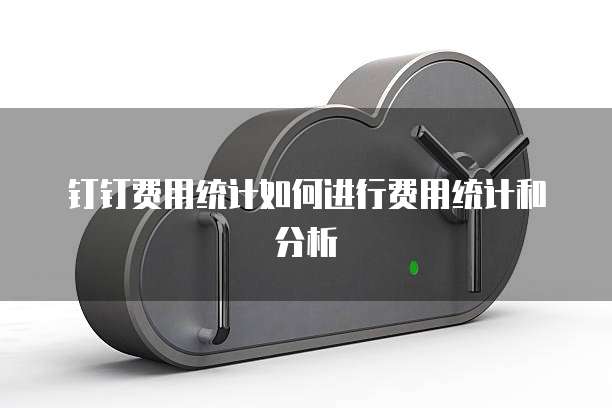 钉钉费用统计如何进行费用统计和分析