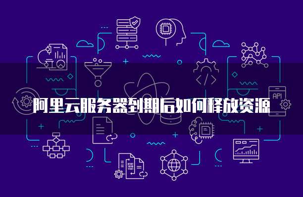 阿里云服务器到期后如何释放资源