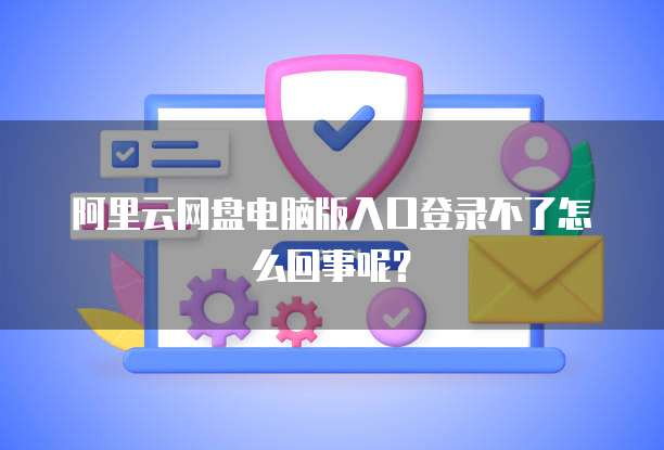 阿里云网盘电脑版入口登录不了怎么回事呢?