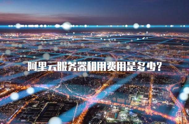 阿里云服务器租用费用是多少?