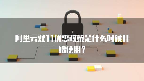 阿里云双11优惠政策是什么时候开始使用?
