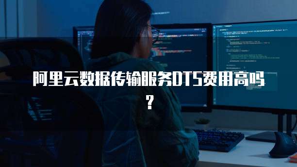 阿里云数据传输服务DTS费用高吗?