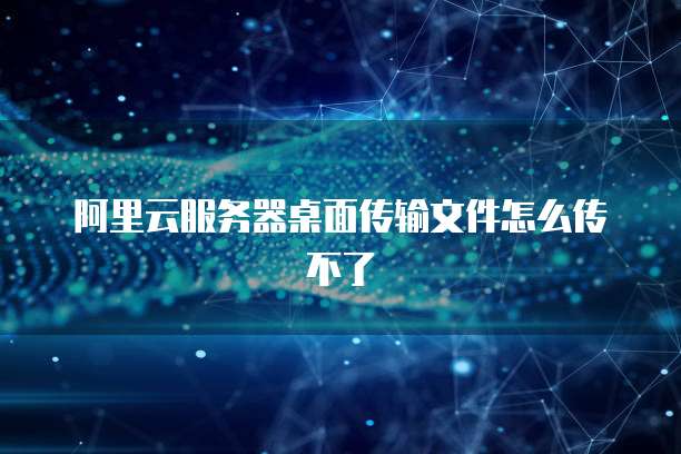 阿里云服务器桌面传输文件怎么传不了