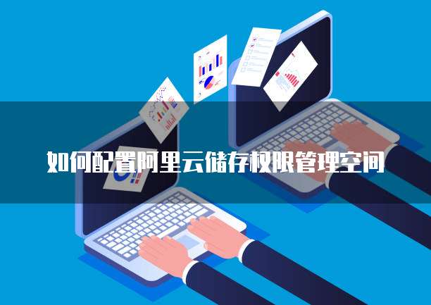 如何配置阿里云储存权限管理空间
