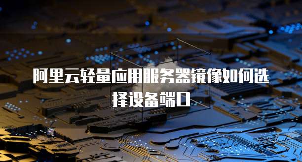 阿里云轻量应用服务器镜像如何选择设备端口