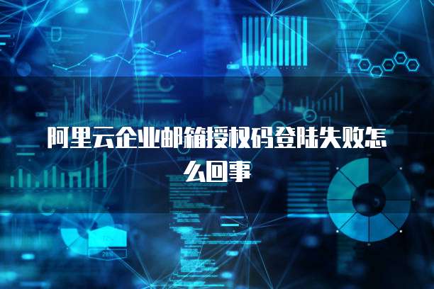 阿里云企业邮箱授权码登陆失败怎么回事