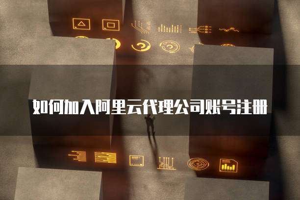 如何加入阿里云代理公司账号注册