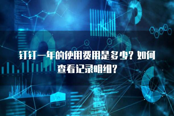 钉钉一年的使用费用是多少?如何查看记录明细?