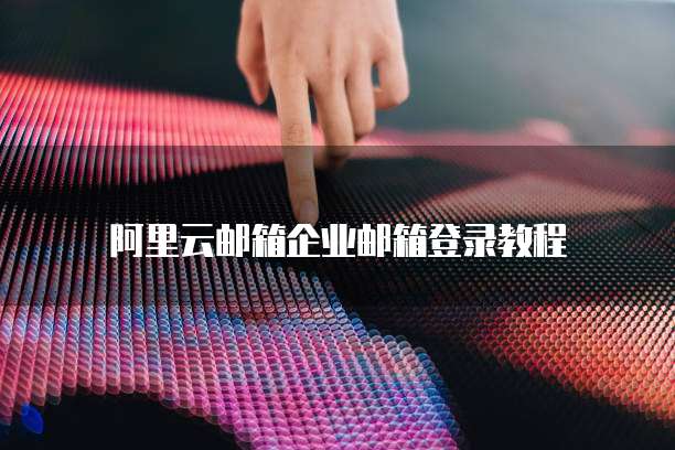 阿里云邮箱企业邮箱登录教程