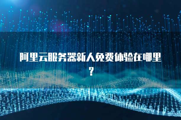 阿里云服务器新人免费体验在哪里?