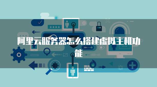 阿里云服务器怎么搭建虚拟主机功能