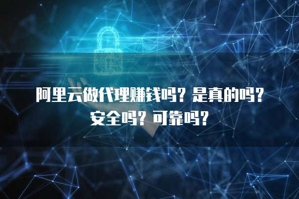 阿里云做代理赚钱吗?是真的吗?安全吗?可靠吗?