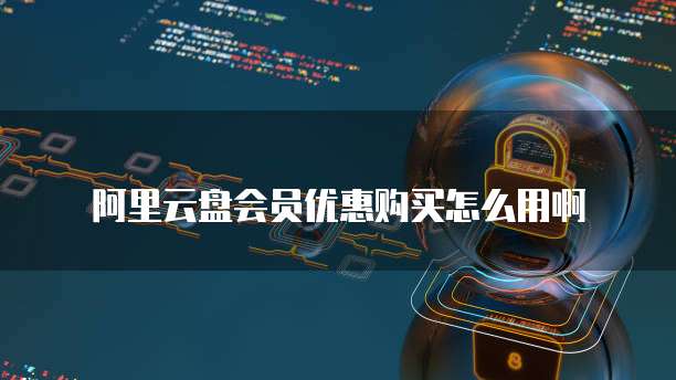 阿里云盘会员优惠购买怎么用啊