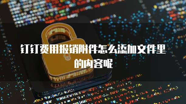 钉钉费用报销附件怎么添加文件里的内容呢