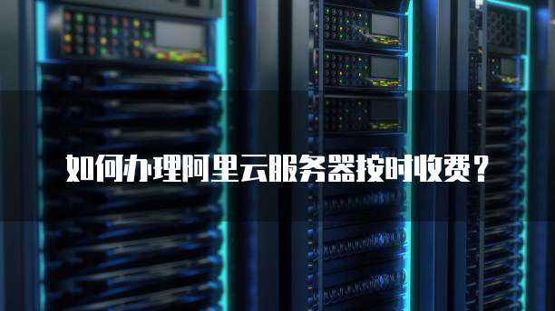 如何办理阿里云服务器按时收费？