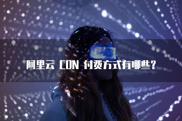 阿里云 CDN 付费方式有哪些？