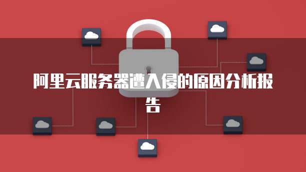 阿里云服务器遭入侵的原因分析报告