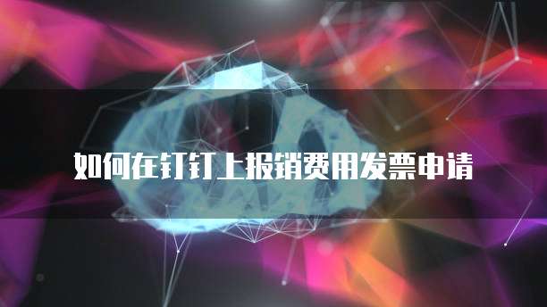 如何在钉钉上报销费用发票申请