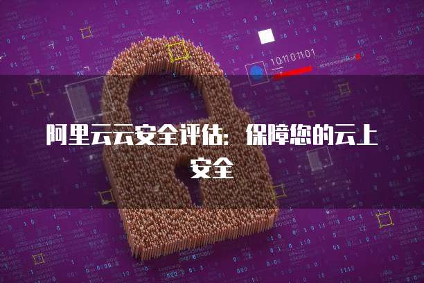 阿里云云安全评估:保障您的云上安全