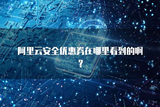 阿里云安全优惠券在哪里看到的啊?