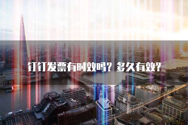 钉钉发票有时效吗？多久有效？