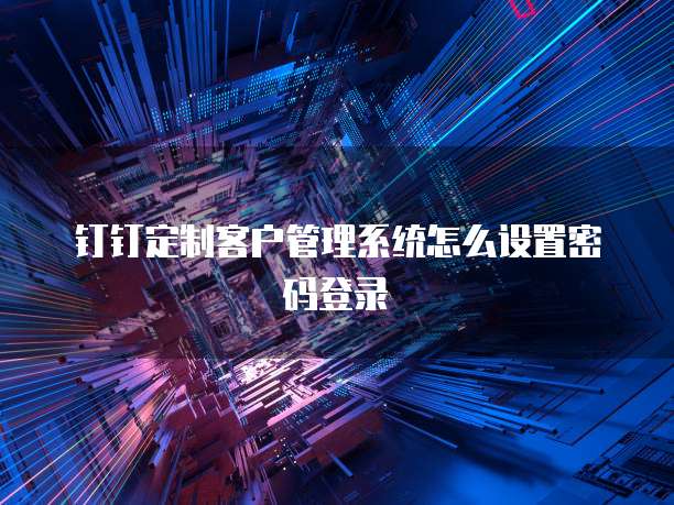 钉钉定制客户管理系统怎么设置密码登录